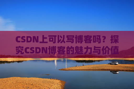 CSDN上可以写博客吗？探究CSDN博客的魅力与价值